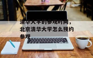 清华大学的参观时间，北京清华大学怎么预约参观