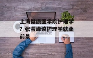 上海健康医学院护理学？张雪峰谈护理学就业前景