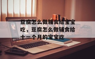 豆腐怎么做辅食给宝宝吃，豆腐怎么做辅食给十一个月的宝宝吃
