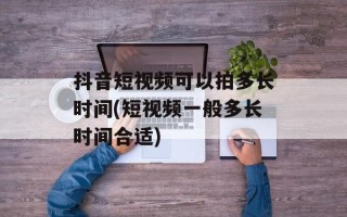 抖音短视频可以拍多长时间(短视频一般多长时间合适)