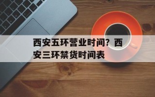 西安五环营业时间？西安三环禁货时间表