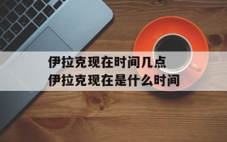 伊拉克现在时间几点 伊拉克现在是什么时间