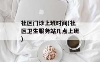 社区门诊上班时间(社区卫生服务站几点上班)