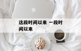 这段时间以来 一段时间以来