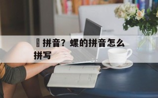 禤拼音？螺的拼音怎么拼写