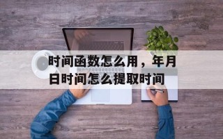 时间函数怎么用，年月日时间怎么提取时间