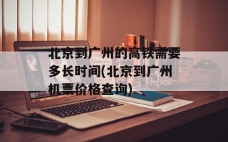 北京到广州的高铁需要多长时间(北京到广州机票价格查询)