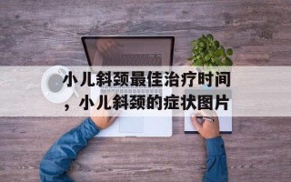 小儿斜颈最佳治疗时间，小儿斜颈的症状图片