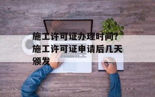 施工许可证办理时间？施工许可证申请后几天颁发