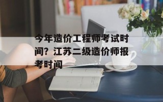 今年造价工程师考试时间？江苏二级造价师报考时间