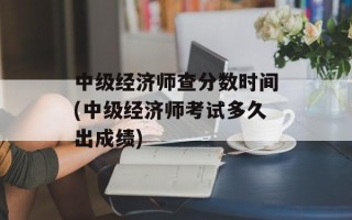 中级经济师查分数时间(中级经济师考试多久出成绩)