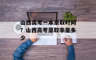 山西高考一本录取时间？山西高考录取率是多少