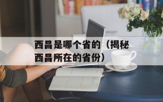西昌是哪个省的（揭秘西昌所在的省份）