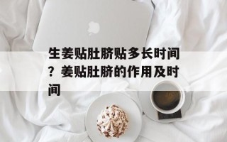 生姜贴肚脐贴多长时间？姜贴肚脐的作用及时间
