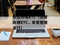 附近办理ETC（快速办理ETC，享受便捷出行）