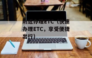 附近办理ETC（快速办理ETC，享受便捷出行）