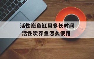 活性炭鱼缸用多长时间 活性炭养鱼怎么使用