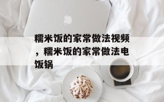 糯米饭的家常做法视频，糯米饭的家常做法电饭锅