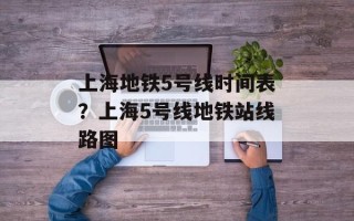 上海地铁5号线时间表？上海5号线地铁站线路图