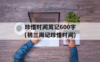 珍惜时间周记600字(初三周记珍惜时间)
