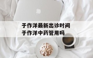 于作洋最新出诊时间 于作洋中药管用吗