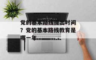 党的基本路线提出时间？党的基本路线教育是哪一年