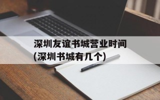 深圳友谊书城营业时间(深圳书城有几个)