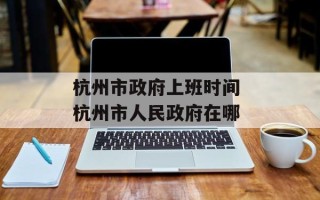 杭州市政府上班时间 杭州市人民政府在哪