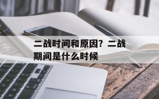 二战时间和原因？二战期间是什么时候