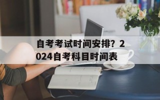 自考考试时间安排？2024自考科目时间表