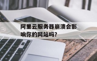 阿里云服务器崩溃会影响你的网站吗？