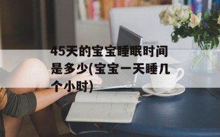 45天的宝宝睡眠时间是多少(宝宝一天睡几个小时)