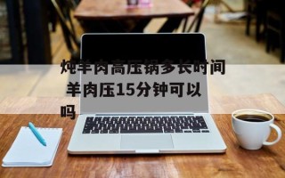炖羊肉高压锅多长时间 羊肉压15分钟可以吗