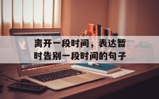 离开一段时间，表达暂时告别一段时间的句子