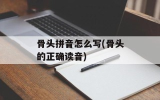 骨头拼音怎么写(骨头的正确读音)
