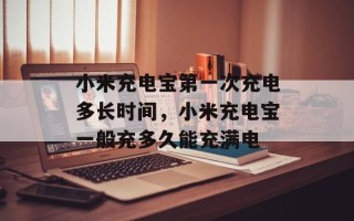 小米充电宝第一次充电多长时间，小米充电宝一般充多久能充满电