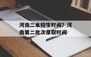 河南二本招生时间？河南第二批次录取时间