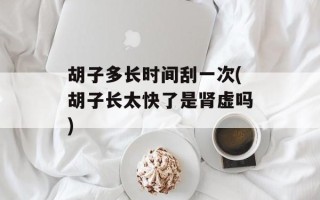 胡子多长时间刮一次(胡子长太快了是肾虚吗)