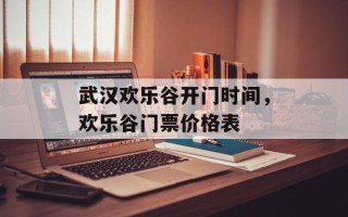 武汉欢乐谷开门时间，欢乐谷门票价格表