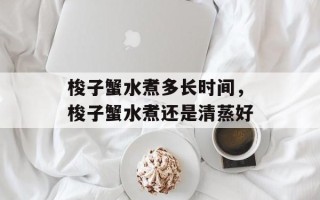 梭子蟹水煮多长时间，梭子蟹水煮还是清蒸好