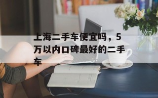 上海二手车便宜吗，5万以内口碑最好的二手车
