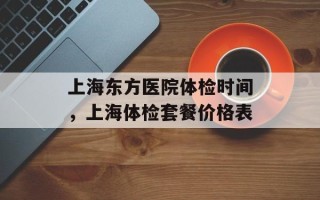 上海东方医院体检时间，上海体检套餐价格表