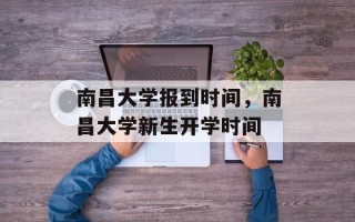 南昌大学报到时间，南昌大学新生开学时间