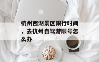 杭州西湖景区限行时间，去杭州自驾游限号怎么办