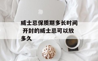 威士忌保质期多长时间 开封的威士忌可以放多久