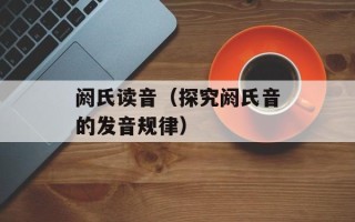 阏氏读音（探究阏氏音的发音规律）