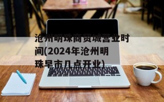沧州明珠商贸城营业时间(2024年沧州明珠早市几点开业)
