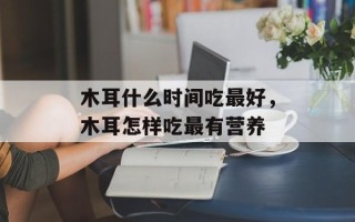 木耳什么时间吃最好，木耳怎样吃最有营养