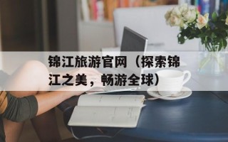 锦江旅游官网（探索锦江之美，畅游全球）