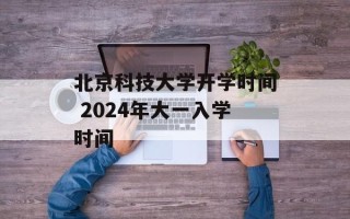 北京科技大学开学时间 2024年大一入学时间